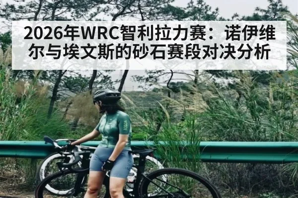 2026年WRC智利拉力赛:诺伊维尔与埃文斯的砂石赛段对决分析