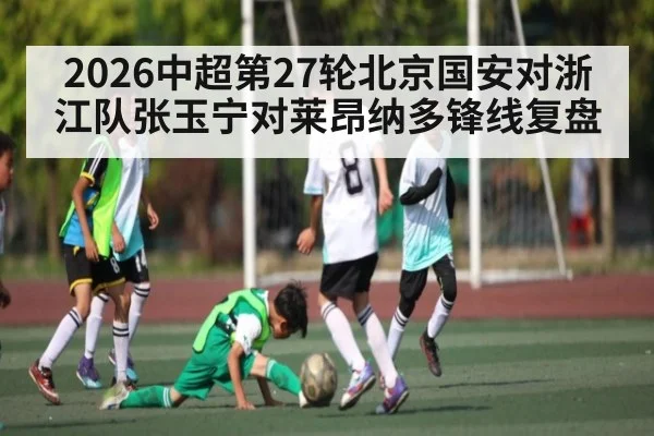 2026中超第27轮北京国安对浙江队张玉宁对莱昂纳多锋线复盘