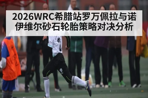 2026WRC希腊站罗万佩拉与诺伊维尔砂石轮胎策略对决分析